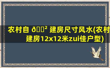 农村自 🌲 建房尺寸风水(农村建房12x12米zui
佳户型)